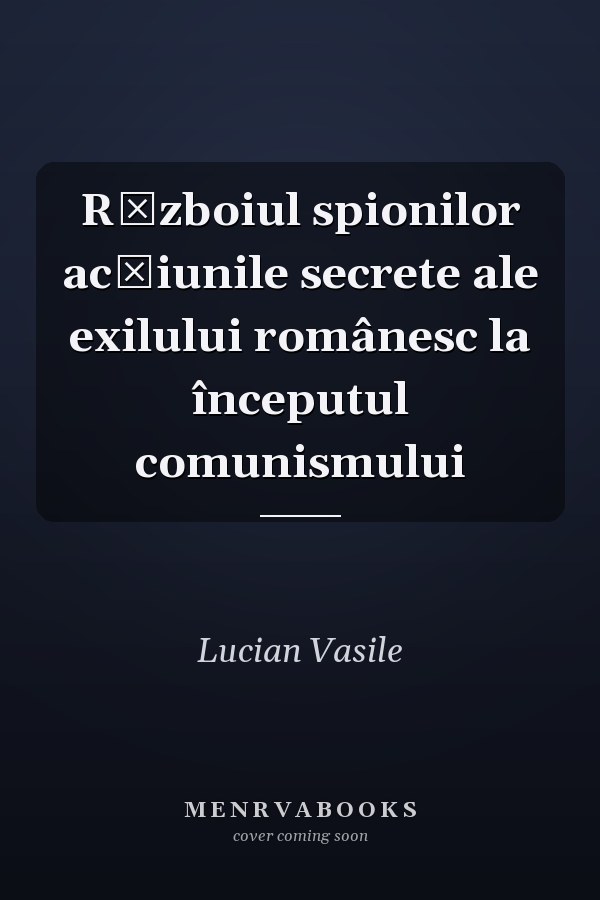 Războiul spionilor acţiunile secrete ale exilului românesc la începutul comunismului