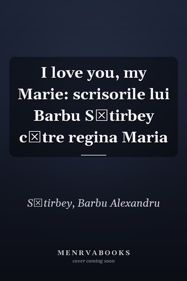 I love you, my Marie: scrisorile lui Barbu S̡tirbey către regina Maria
