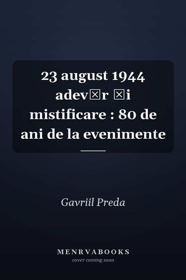 23 august 1944 adevăr şi mistificare : 80 de ani de la evenimente