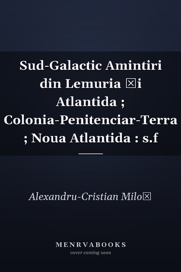 Sud-Galactic Amintiri din Lemuria şi Atlantida ; Colonia-Penitenciar-Terra ; Noua Atlantida : s.f