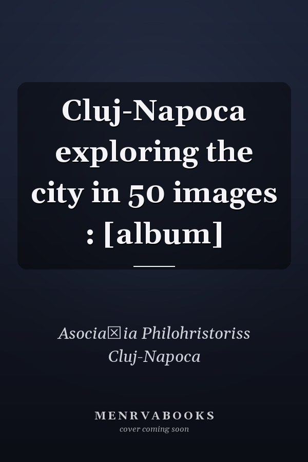 Cluj-Napoca exploring the city in 50 images : [album]