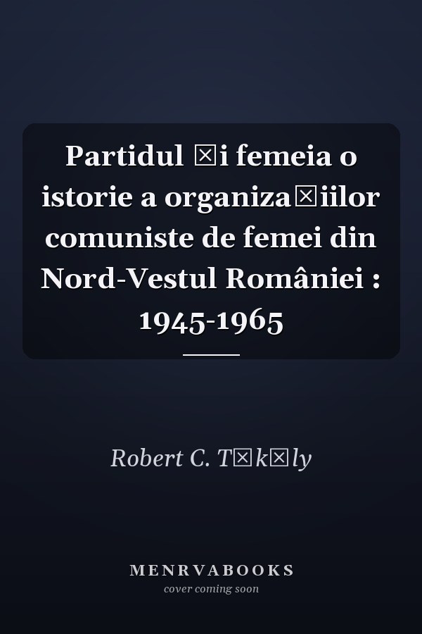 Partidul şi femeia o istorie a organizaţiilor comuniste de femei din Nord-Vestul României : 1945-1965