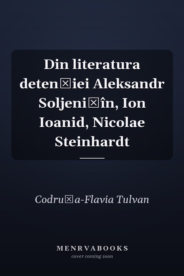 Din literatura detenției Aleksandr Soljenițîn, Ion Ioanid, Nicolae Steinhardt