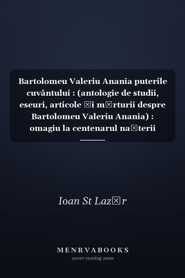 Bartolomeu Valeriu Anania puterile cuvântului : (antologie de studii, eseuri, articole şi mărturii despre Bartolomeu Valeriu Anania) : omagiu la centenarul naşterii