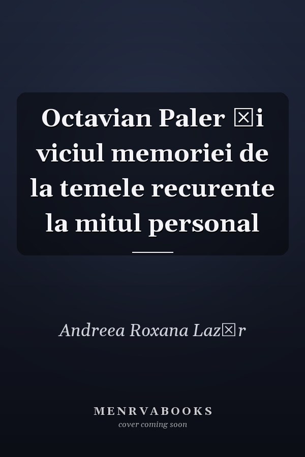 Octavian Paler şi viciul memoriei de la temele recurente la mitul personal