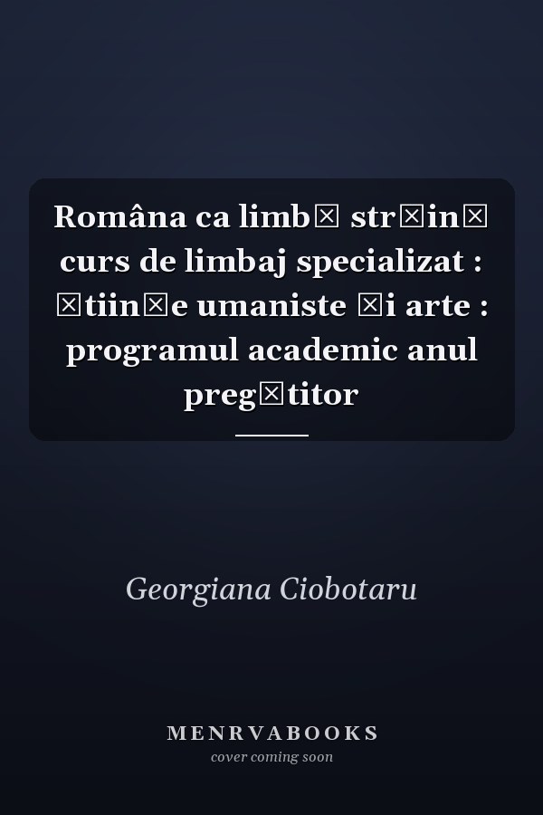 Româna ca limbă străină curs de limbaj specializat : ştiinţe umaniste şi arte : programul academic anul pregătitor