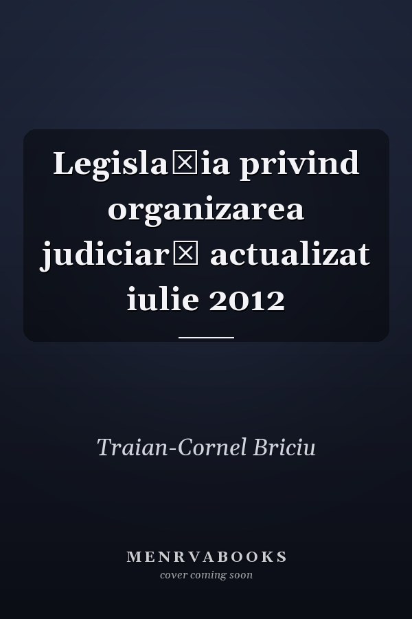 Legislaţia privind organizarea judiciară actualizat iulie 2012