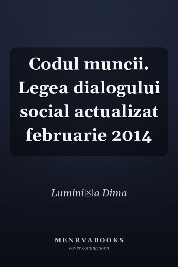 Codul muncii. Legea dialogului social actualizat februarie 2014