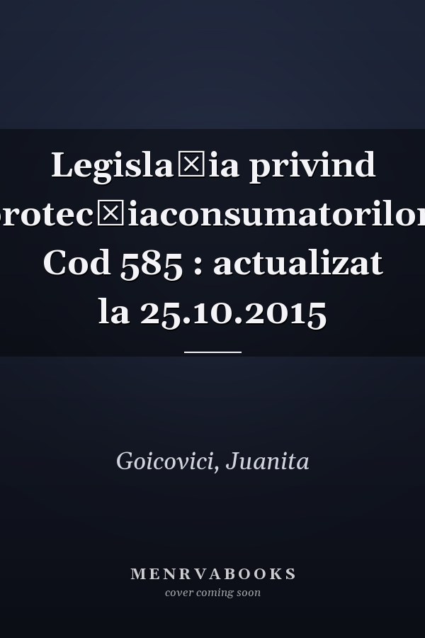Legislația privind protecțiaconsumatorilor: Cod 585 : actualizat la 25.10.2015