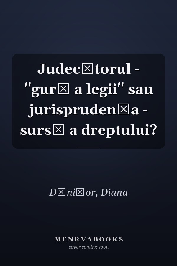 Judecătorul - "gură a legii" sau jurisprudența - sursă a dreptului?