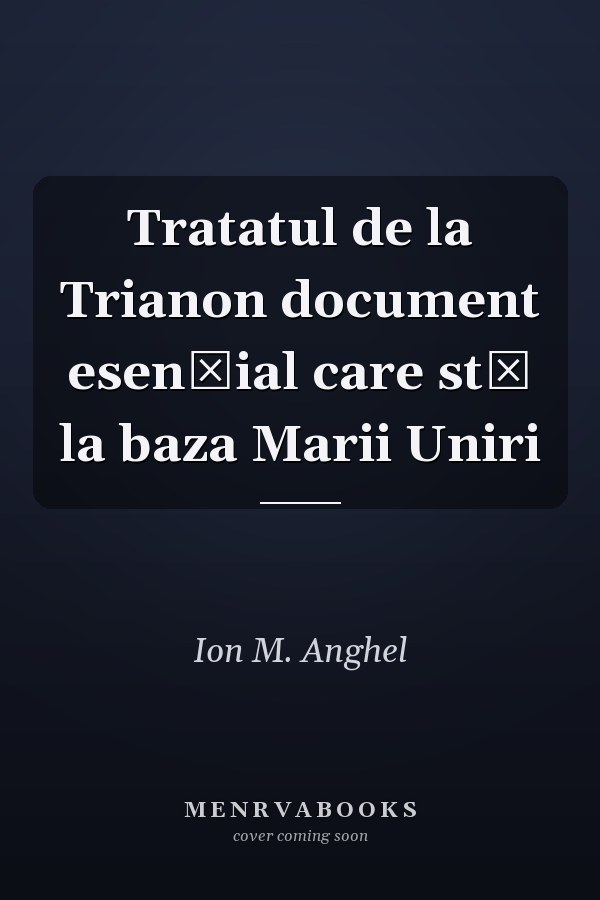 Tratatul de la Trianon document esenţial care stă la baza Marii Uniri