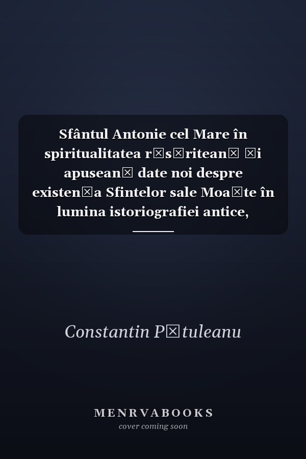 Sfântul Antonie cel Mare în spiritualitatea răsăriteană şi apuseană date noi despre existenţa Sfintelor sale Moaşte în lumina istoriografiei antice, medievale şi moderne