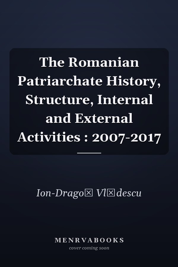 The Romanian Patriarchate History, Structure, Internal and External Activities : 2007-2017
