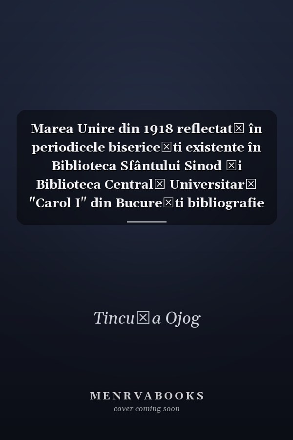 Marea Unire din 1918 reflectată în periodicele bisericești existente în Biblioteca Sfântului Sinod și Biblioteca Centrală Universitară "Carol I" din București bibliografie specială 1917-2016