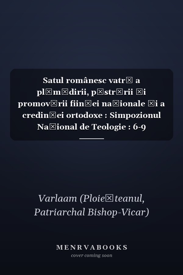 Satul românesc vatră a plămădirii, păstrării și promovării ființei naționale și a credinței ortodoxe : Simpozionul Național de Teologie : 6-9 octombrie 2019