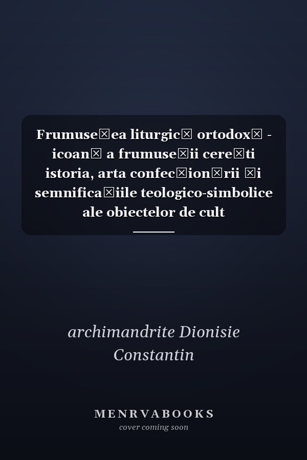 Frumuseţea liturgică ortodoxă - icoană a frumuseţii cereşti istoria, arta confecţionării şi semnificaţiile teologico-simbolice ale obiectelor de cult