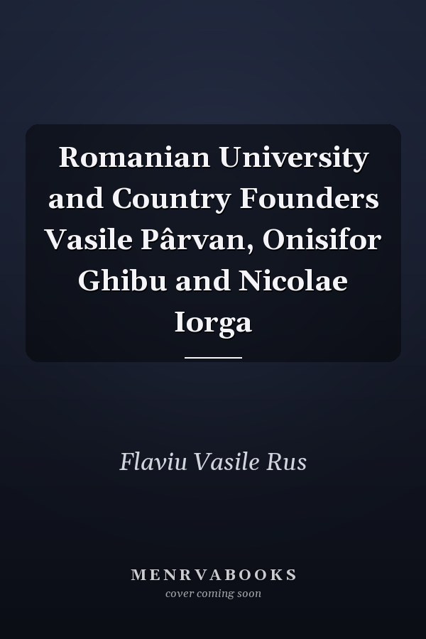 Romanian University and Country Founders Vasile Pârvan, Onisifor Ghibu and Nicolae Iorga