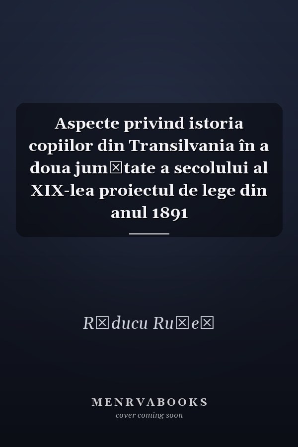 Aspecte privind istoria copiilor din Transilvania în a doua jumătate a secolului al XIX-lea proiectul de lege din anul 1891
