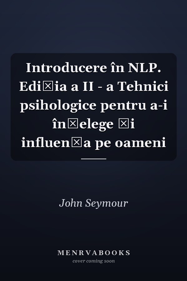 Introducere în NLP. Ediția a II - a Tehnici psihologice pentru a-i înţelege şi influenţa pe oameni