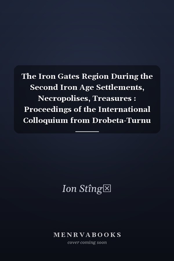The Iron Gates Region During the Second Iron Age Settlements, Necropolises, Treasures : Proceedings of the International Colloquium from Drobeta-Turnu Severin, June 12th-15th, 2008