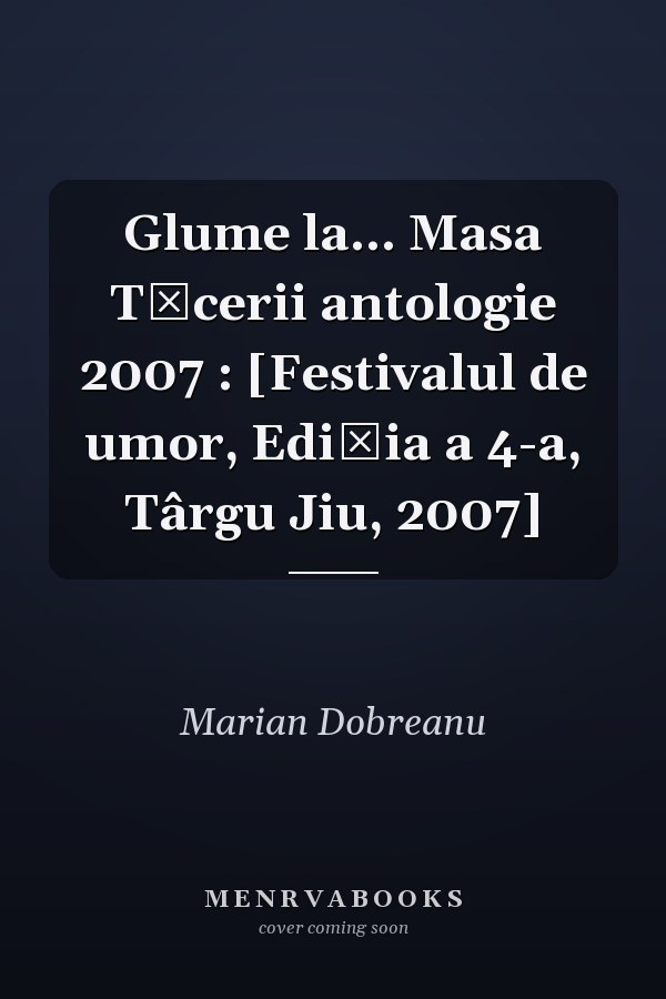 Glume la... Masa Tăcerii antologie 2007 : [Festivalul de umor, Ediţia a 4-a, Târgu Jiu, 2007]