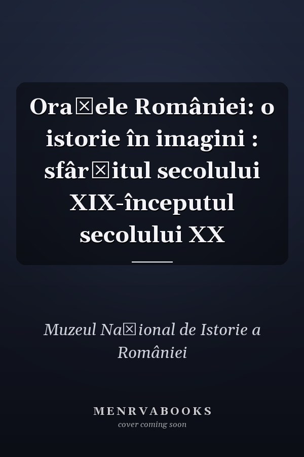 Orașele României: o istorie în imagini : sfârșitul secolului XIX-începutul secolului XX