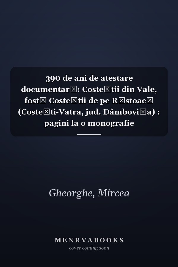 390 de ani de atestare documentară: Costeștii din Vale, fostă Costeștii de pe Răstoacă (Costești-Vatra, jud. Dâmbovița) : pagini la o monografie