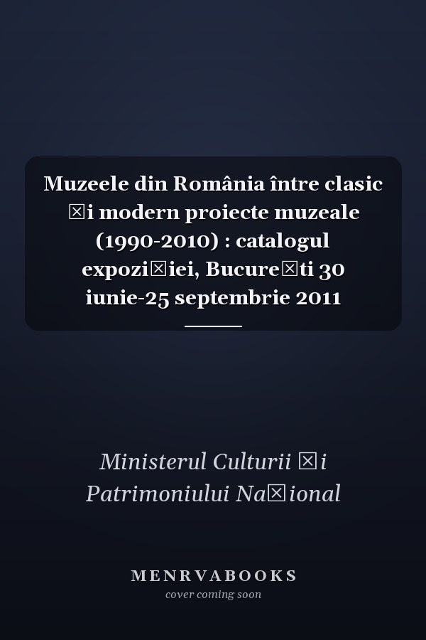 Muzeele din România între clasic şi modern proiecte muzeale (1990-2010) : catalogul expoziţiei, Bucureşti 30 iunie-25 septembrie 2011