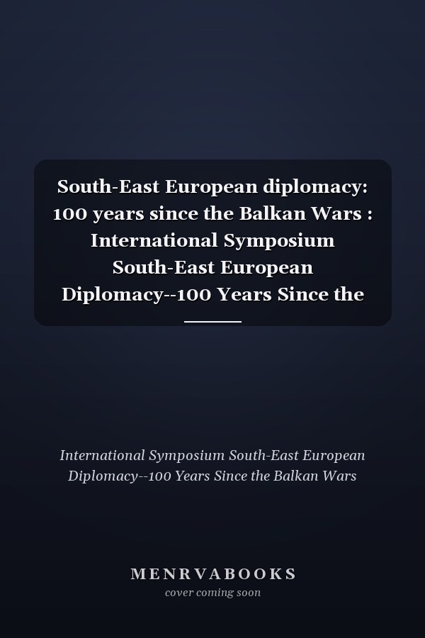 South-East European diplomacy: 100 years since the Balkan Wars : International Symposium South-East European Diplomacy--100 Years Since the Balkan Wars : 21-23 Nov. 2013, The University of South-East Europe Lumina and the Academy of Romanian Scientists