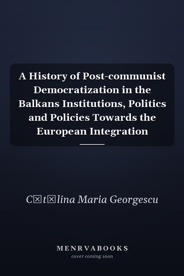 A History of Post-communist Democratization in the Balkans Institutions, Politics and Policies Towards the European Integration