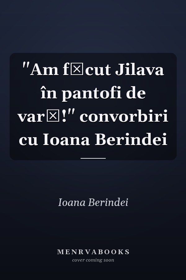 "Am făcut Jilava în pantofi de vară!" convorbiri cu Ioana Berindei
