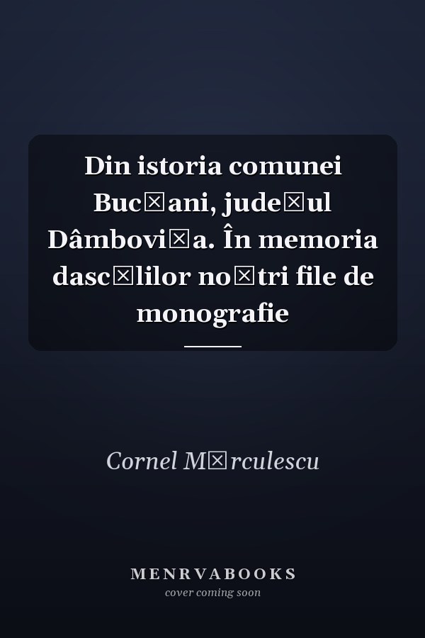 Din istoria comunei Bucşani, judeţul Dâmboviţa. În memoria dascălilor noştri file de monografie