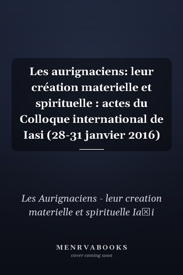 Les aurignaciens: leur création materielle et spirituelle : actes du Colloque international de Iasi (28-31 janvier 2016)