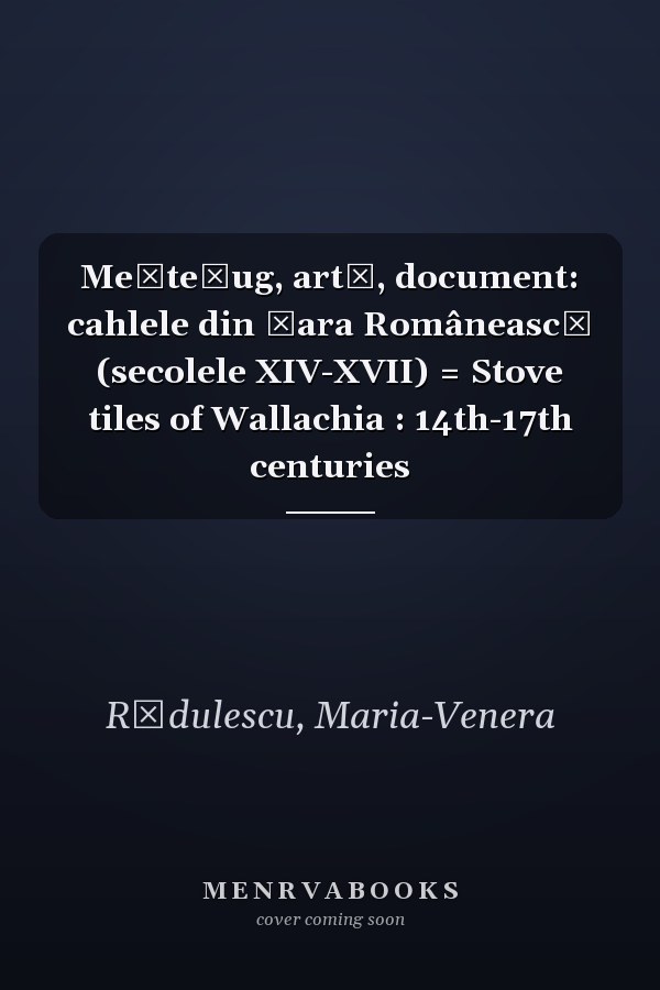 Meșteșug, artă, document: cahlele din Țara Românească (secolele XIV-XVII) = Stove tiles of Wallachia : 14th-17th centuries