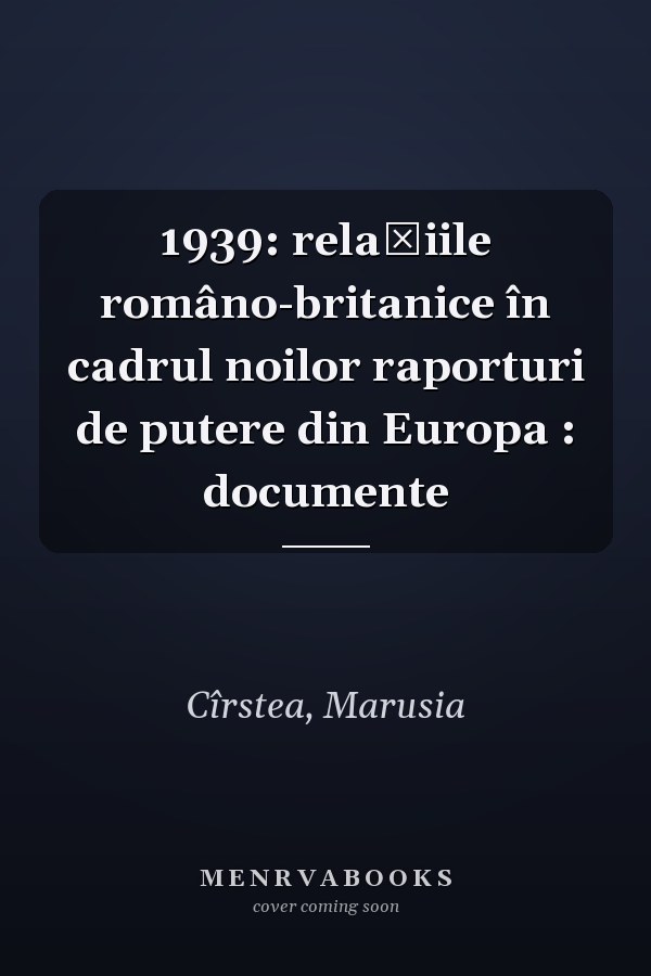 1939: relaţiile româno-britanice în cadrul noilor raporturi de putere din Europa : documente
