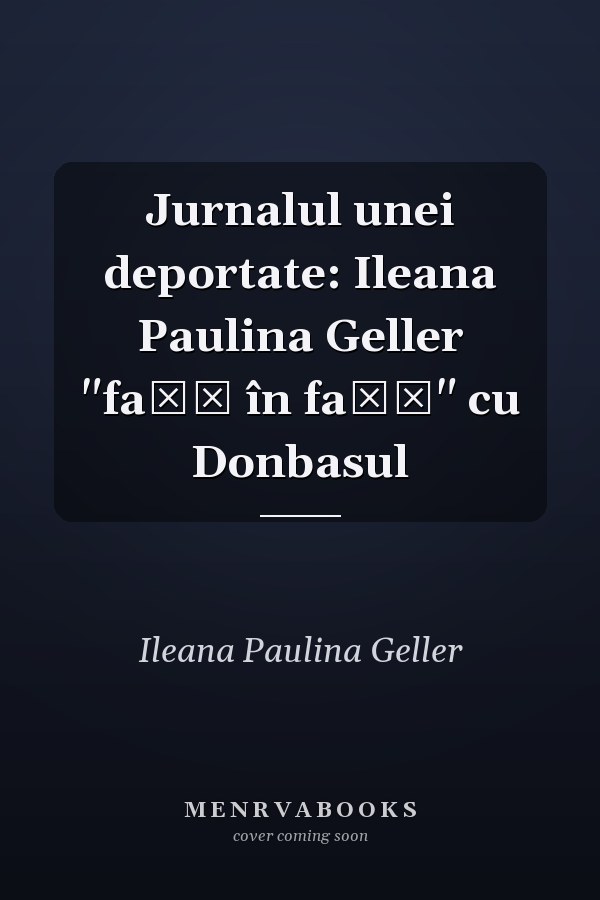 Jurnalul unei deportate: Ileana Paulina Geller "faţă în faţă" cu Donbasul