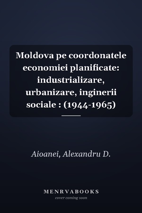 Moldova pe coordonatele economiei planificate: industrializare, urbanizare, inginerii sociale : (1944-1965)