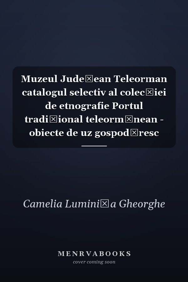 Muzeul Judeţean Teleorman catalogul selectiv al colecţiei de etnografie Portul tradiţional teleormănean - obiecte de uz gospodăresc