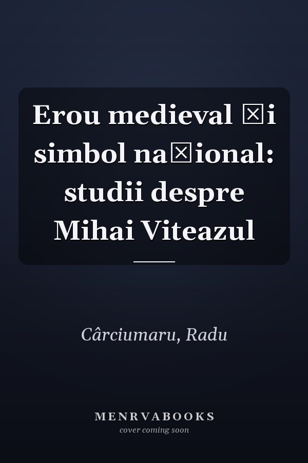 Erou medieval și simbol național: studii despre Mihai Viteazul