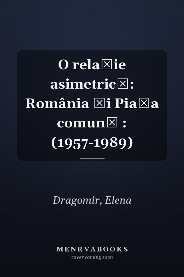 O relaţie asimetrică: România şi Piaţa comună : (1957-1989)