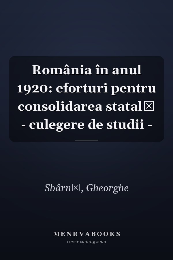 România în anul 1920: eforturi pentru consolidarea statală - culegere de studii -