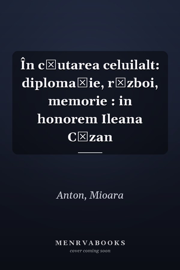 În căutarea celuilalt: diplomaţie, război, memorie : in honorem Ileana Căzan