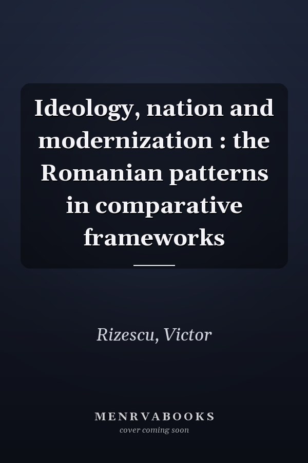 Ideology, nation and modernization : the Romanian patterns in comparative frameworks