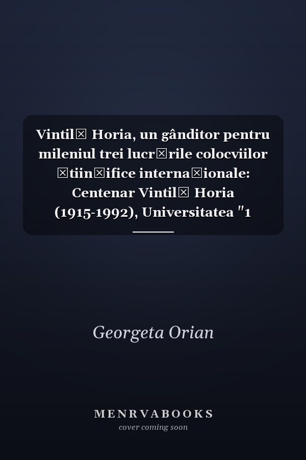 Vintilă Horia, un gânditor pentru mileniul trei lucrările colocviilor ştiinţifice internaţionale: Centenar Vintilă Horia (1915-1992), Universitatea "1 Decembrie 1918" din Alba Iulia, 4 decembrie 2015, Centenario Vintila Horia (1915-1992), Universitatea din Alcalá de Henares, 17 decembrie 2015