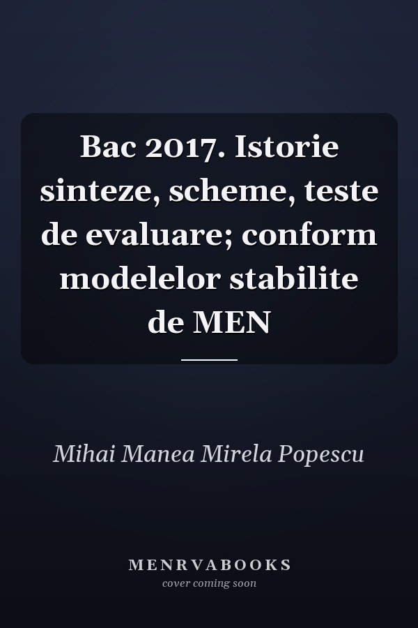 Bac 2017. Istorie sinteze, scheme, teste de evaluare; conform modelelor stabilite de MEN