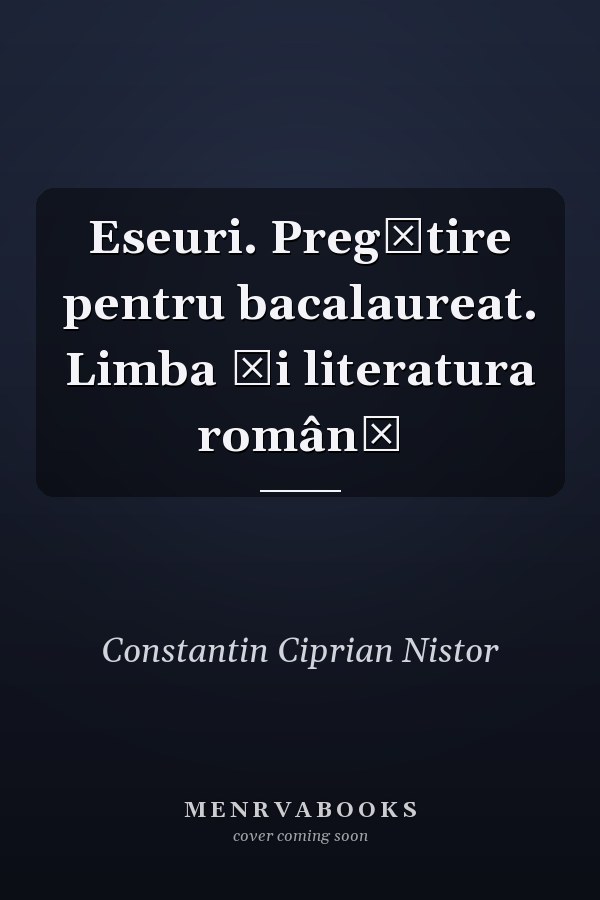 Eseuri. Pregătire pentru bacalaureat. Limba și literatura română