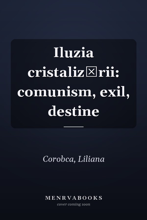 Iluzia cristalizării: comunism, exil, destine