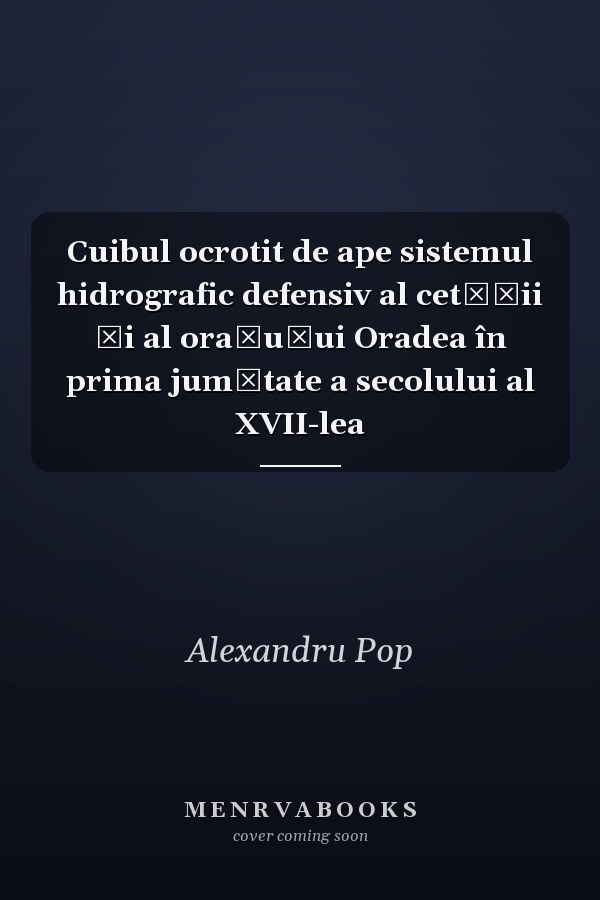 Cuibul ocrotit de ape sistemul hidrografic defensiv al cetăţii şi al oraşuşui Oradea în prima jumătate a secolului al XVII-lea