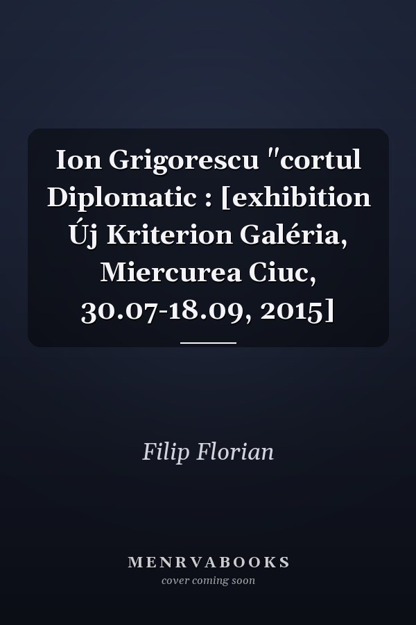 Ion Grigorescu "cortul Diplomatic : [exhibition Új Kriterion Galéria, Miercurea Ciuc, 30.07-18.09, 2015]