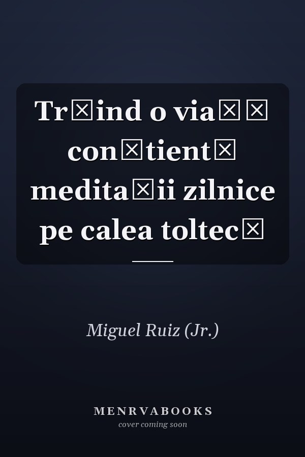 Trăind o viaţă conştientă meditaţii zilnice pe calea toltecă